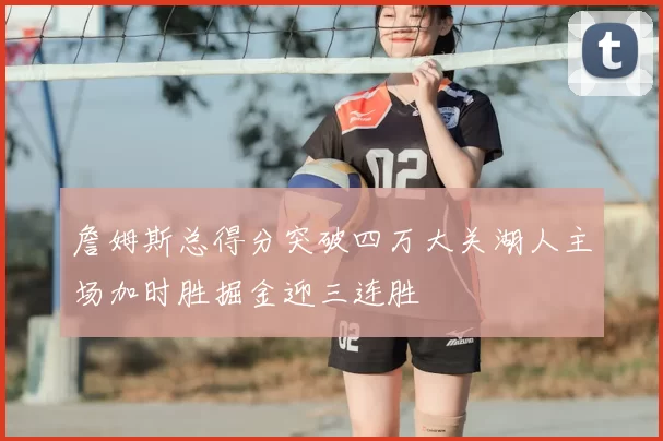 詹姆斯总得分突破四万大关湖人主场加时胜掘金迎三连胜