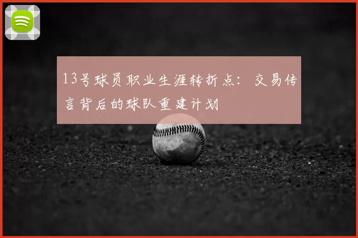 13号球员职业生涯转折点:交易传言背后的球队重建计划