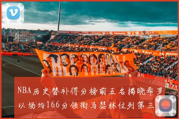 NBA历史替补得分榜前五名揭晓希罗以场均166分领衔马瑟林位列第三