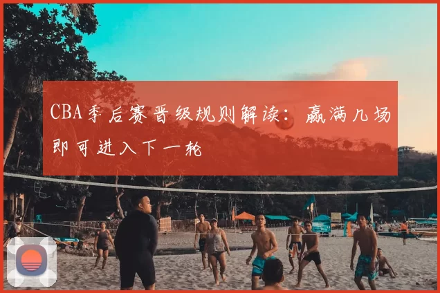 CBA季后赛晋级规则解读:赢满几场即可进入下一轮