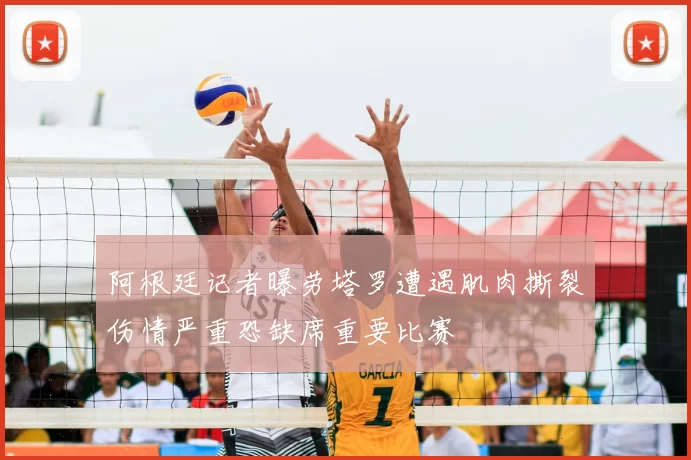 阿根廷记者曝劳塔罗遭遇肌肉撕裂伤情严重恐缺席重要比赛