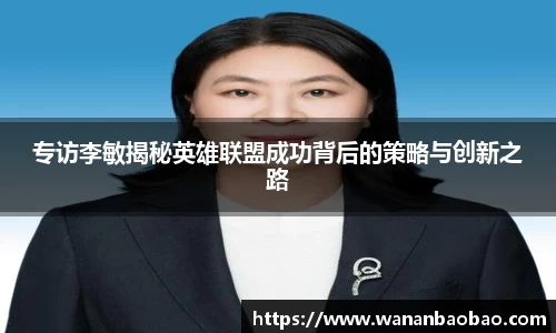 专访李敏揭秘英雄联盟成功背后的策略与创新之路