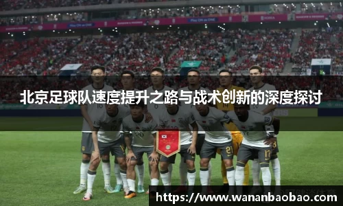 北京足球队速度提升之路与战术创新的深度探讨