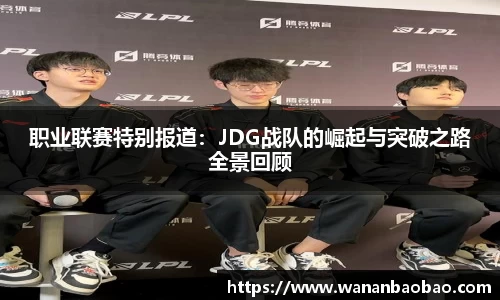 职业联赛特别报道：JDG战队的崛起与突破之路全景回顾