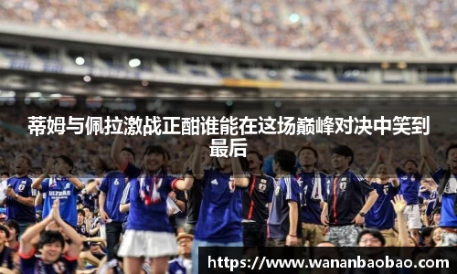 蒂姆与佩拉激战正酣谁能在这场巅峰对决中笑到最后
