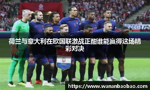 荷兰与意大利在欧国联激战正酣谁能赢得这场精彩对决
