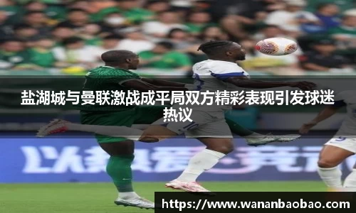 盐湖城与曼联激战成平局双方精彩表现引发球迷热议