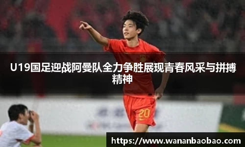 U19国足迎战阿曼队全力争胜展现青春风采与拼搏精神
