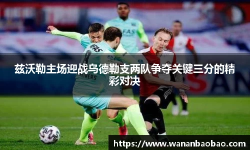 兹沃勒主场迎战乌德勒支两队争夺关键三分的精彩对决