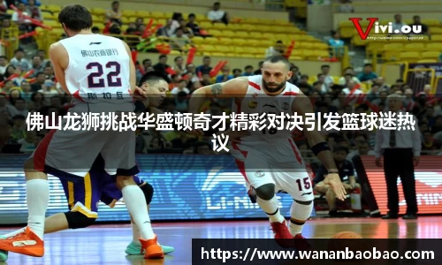 佛山龙狮挑战华盛顿奇才精彩对决引发篮球迷热议