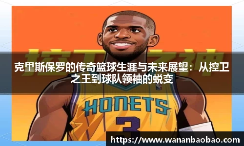 克里斯保罗的传奇篮球生涯与未来展望：从控卫之王到球队领袖的蜕变