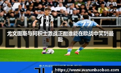 尤文图斯与阿积士激战正酣谁能在欧战中笑到最后