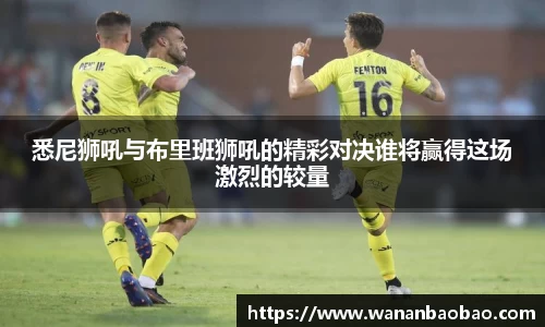 悉尼狮吼与布里班狮吼的精彩对决谁将赢得这场激烈的较量