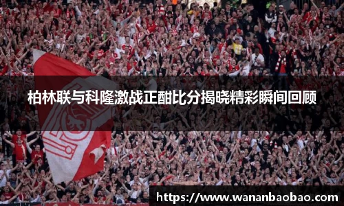 柏林联与科隆激战正酣比分揭晓精彩瞬间回顾
