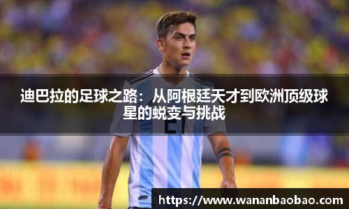 迪巴拉的足球之路：从阿根廷天才到欧洲顶级球星的蜕变与挑战