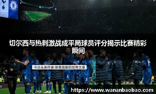 切尔西与热刺激战成平局球员评分揭示比赛精彩瞬间