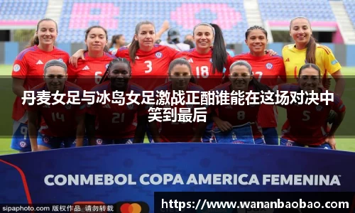 丹麦女足与冰岛女足激战正酣谁能在这场对决中笑到最后