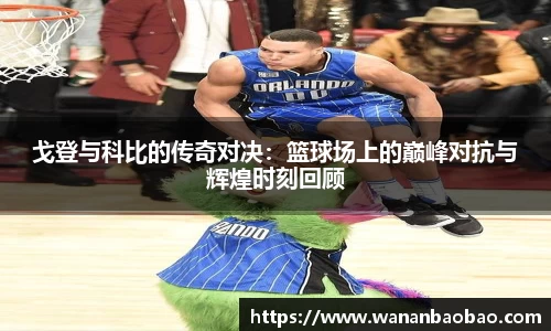 戈登与科比的传奇对决：篮球场上的巅峰对抗与辉煌时刻回顾