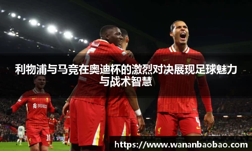 利物浦与马竞在奥迪杯的激烈对决展现足球魅力与战术智慧