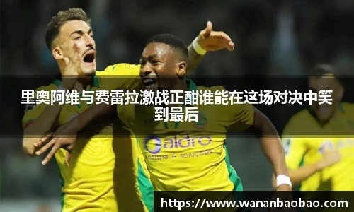 里奥阿维与费雷拉激战正酣谁能在这场对决中笑到最后