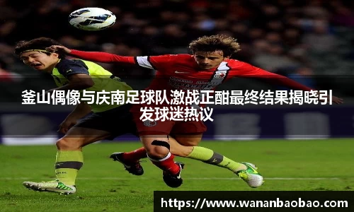 釜山偶像与庆南足球队激战正酣最终结果揭晓引发球迷热议