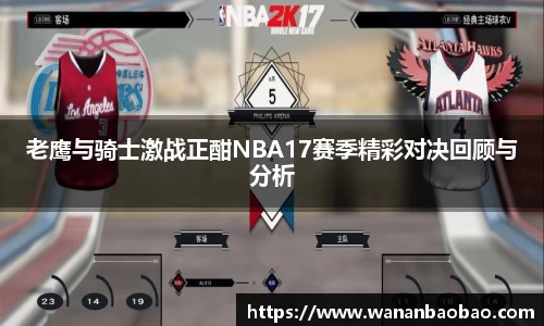 老鹰与骑士激战正酣NBA17赛季精彩对决回顾与分析