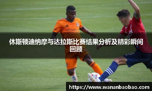 休斯顿迪纳摩与达拉斯比赛结果分析及精彩瞬间回顾